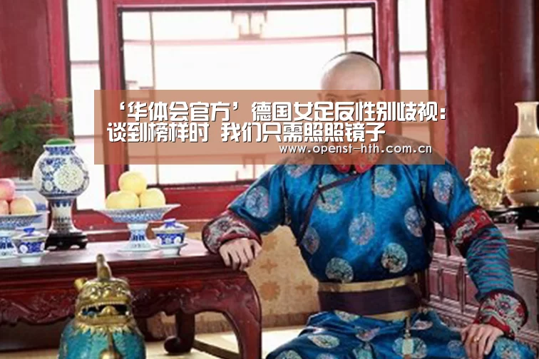 ‘华体会官方’德国女足反性别歧视:谈到榜样时 我们只需照照镜子(图4) 华体会体育